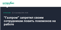 "Газпром" запретил своим сотрудникам ловить покемонов на работе