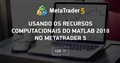 Usando os recursos computacionais do MATLAB 2018 no MetaTrader 5