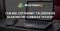 Can MQL5 Economic Calendar be used on the Strategy Tester?
