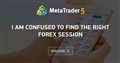 i am confused to find the right forex session