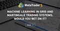 Machine learning in Grid and Martingale trading systems. Would you bet on it?