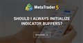 Should I ALWAYS initialize indicator buffers?