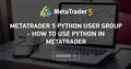 MetaTrader 5 Python User Group - how to use Python in Metatrader