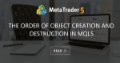 The Order of Object Creation and Destruction in MQL5