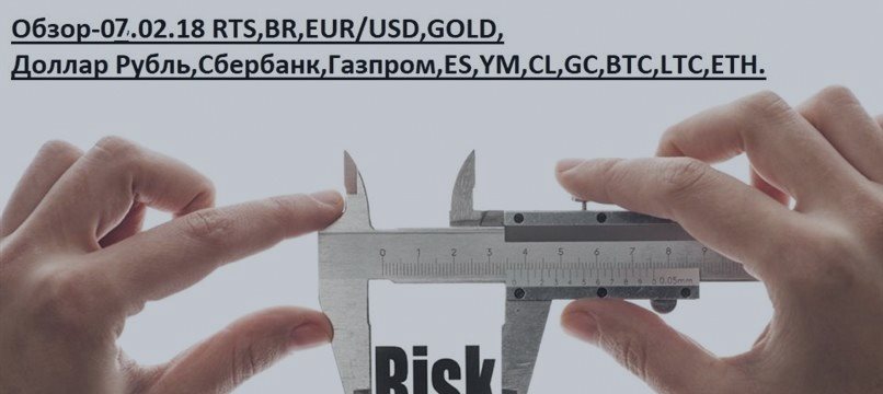 Обзор-07.02.18 RTS,BR,EUR/USD,GOLD, Доллар Рубль,Сбербанк,Газпром,ES,YM,CL,GC,BTC,LTC,ETH.