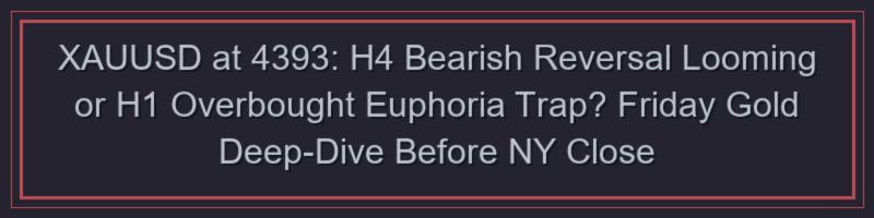 XAUUSD at 4393: H4 Bearish Reversal Looming or H1 Overbought Euphoria Trap? Friday Gold Deep-Dive Before NY Close
